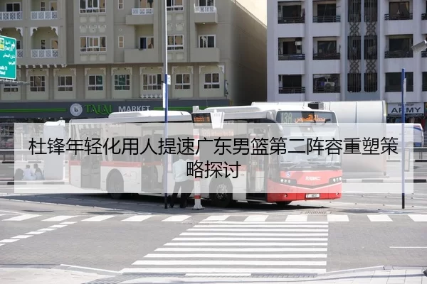 杜锋年轻化用人提速广东男篮第二阵容重塑策略探讨