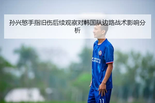 孙兴慜手指旧伤后续观察对韩国队边路战术影响分析