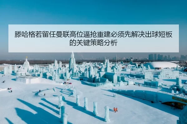 滕哈格若留任曼联高位逼抢重建必须先解决出球短板的关键策略分析