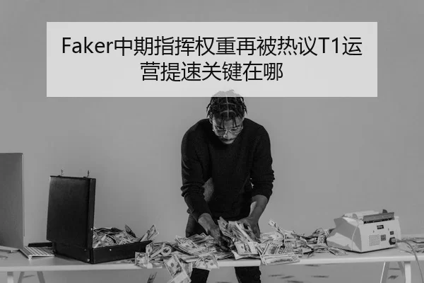 Faker中期指挥权重再被热议T1运营提速关键在哪