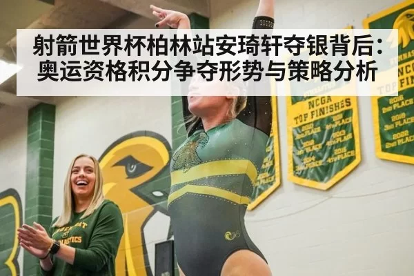 射箭世界杯柏林站安琦轩夺银背后:奥运资格积分争夺形势与策略分析