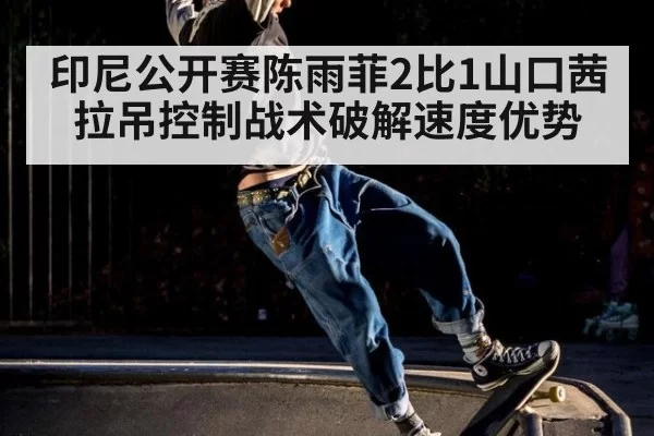 印尼公开赛陈雨菲2比1山口茜 拉吊控制战术破解速度优势