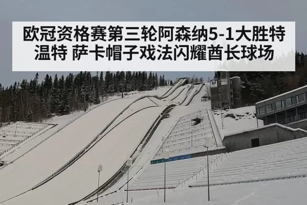 欧冠资格赛第三轮阿森纳5-1大胜特温特 萨卡帽子戏法闪耀酋长球场