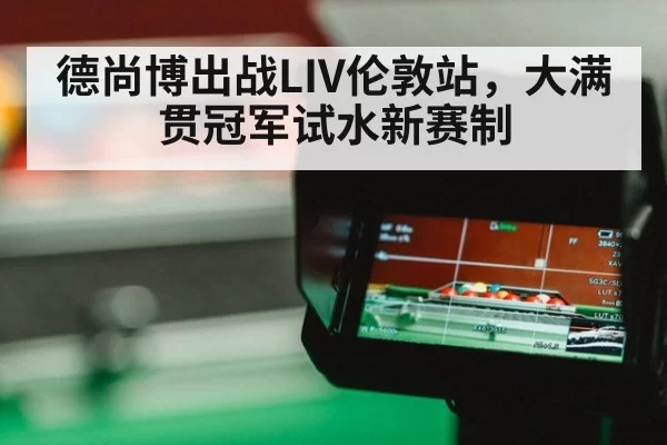 德尚博出战LIV伦敦站,大满贯冠军试水新赛制