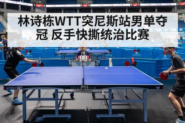 林诗栋WTT突尼斯站男单夺冠 反手快撕统治比赛