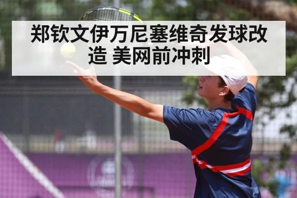 郑钦文伊万尼塞维奇发球改造 美网前冲刺