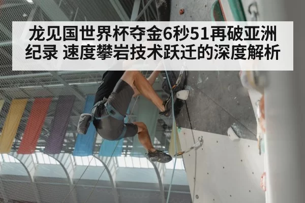 龙见国世界杯夺金6秒51再破亚洲纪录 速度攀岩技术跃迁的深度解析